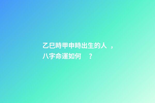 乙巳時甲申時出生的人，八字命運如何？